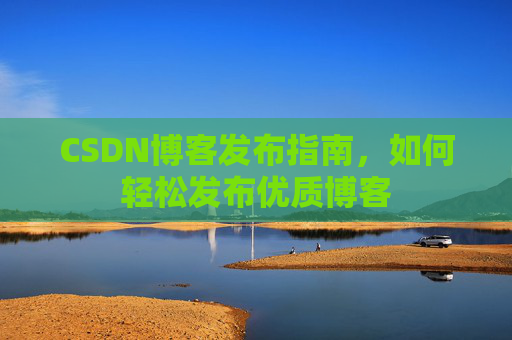 CSDN博客发布指南,如何轻松发布优质博客